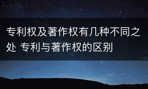 专利权及著作权有几种不同之处 专利与著作权的区别