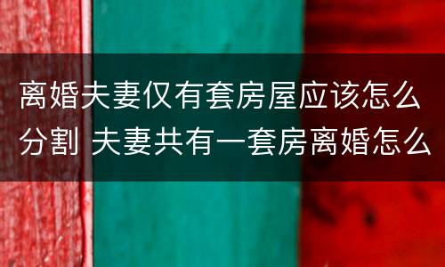 离婚夫妻仅有套房屋应该怎么分割 夫妻共有一套房离婚怎么分