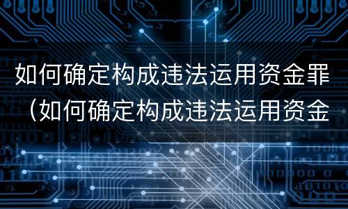 如何确定构成违法运用资金罪（如何确定构成违法运用资金罪）