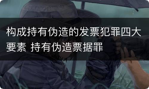 构成持有伪造的发票犯罪四大要素 持有伪造票据罪
