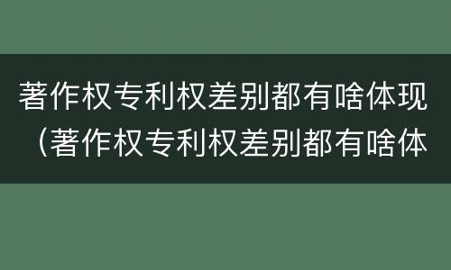 著作权专利权差别都有啥体现（著作权专利权差别都有啥体现呢）