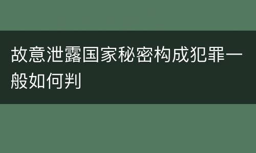 故意泄露国家秘密构成犯罪一般如何判