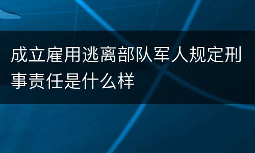 成立雇用逃离部队军人规定刑事责任是什么样