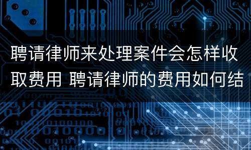 聘请律师来处理案件会怎样收取费用 聘请律师的费用如何结算