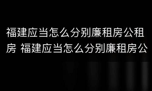 福建应当怎么分别廉租房公租房 福建应当怎么分别廉租房公租房呢