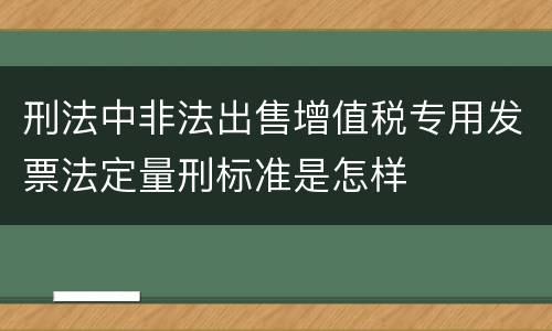 刑法中非法出售增值税专用发票法定量刑标准是怎样