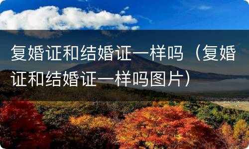 复婚证和结婚证一样吗（复婚证和结婚证一样吗图片）