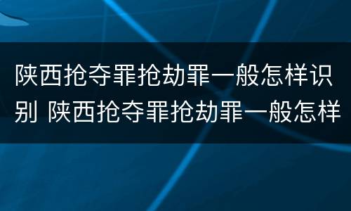 陕西抢夺罪抢劫罪一般怎样识别 陕西抢夺罪抢劫罪一般怎样识别案件