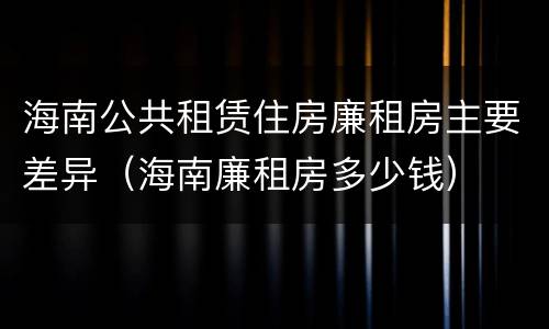 海南公共租赁住房廉租房主要差异（海南廉租房多少钱）