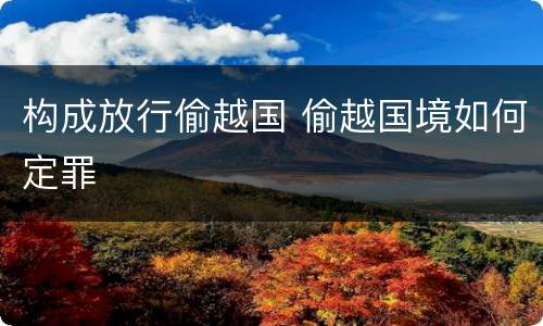 构成放行偷越国 偷越国境如何定罪