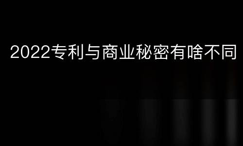 2022专利与商业秘密有啥不同