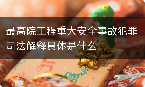 最高院工程重大安全事故犯罪司法解释具体是什么