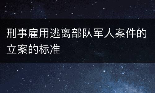 刑事雇用逃离部队军人案件的立案的标准