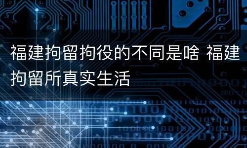 福建拘留拘役的不同是啥 福建拘留所真实生活