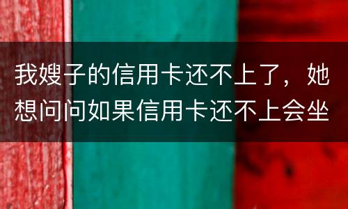我嫂子的信用卡还不上了，她想问问如果信用卡还不上会坐牢吗