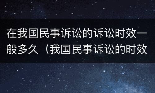 在我国民事诉讼的诉讼时效一般多久（我国民事诉讼的时效是多长时间）