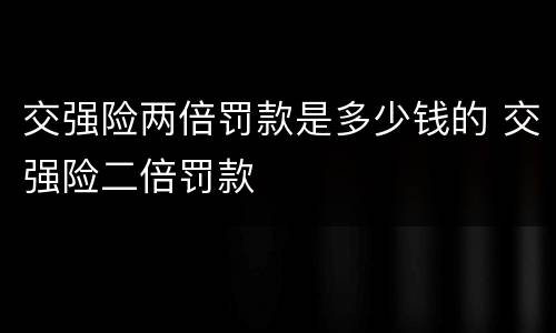 交强险两倍罚款是多少钱的 交强险二倍罚款