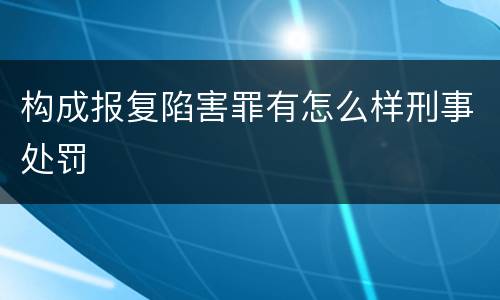 构成报复陷害罪有怎么样刑事处罚