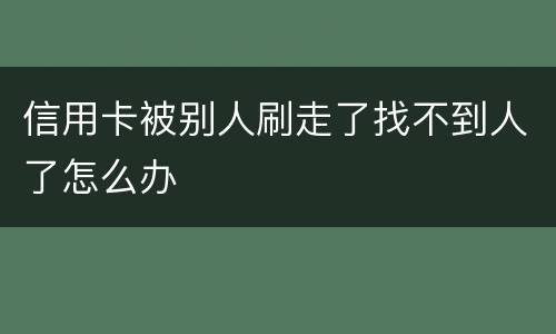 信用卡被别人刷走了找不到人了怎么办