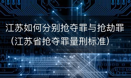 江苏如何分别抢夺罪与抢劫罪（江苏省抢夺罪量刑标准）