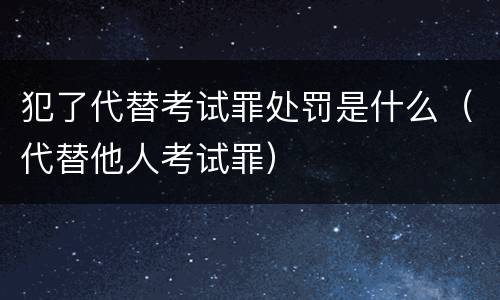 犯了代替考试罪处罚是什么（代替他人考试罪）