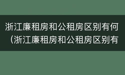 浙江廉租房和公租房区别有何（浙江廉租房和公租房区别有何联系）