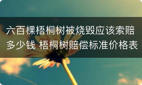 六百棵梧桐树被烧毁应该索赔多少钱 梧桐树赔偿标准价格表