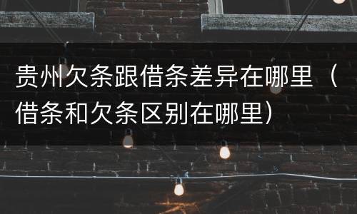 贵州欠条跟借条差异在哪里（借条和欠条区别在哪里）