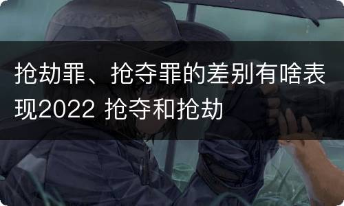 抢劫罪、抢夺罪的差别有啥表现2022 抢夺和抢劫