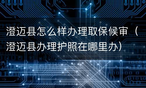 澄迈县怎么样办理取保候审（澄迈县办理护照在哪里办）