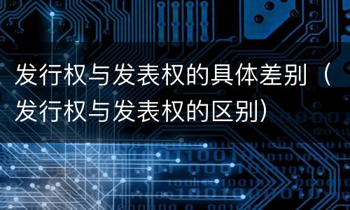 发行权与发表权的具体差别（发行权与发表权的区别）