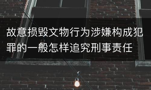 故意损毁文物行为涉嫌构成犯罪的一般怎样追究刑事责任