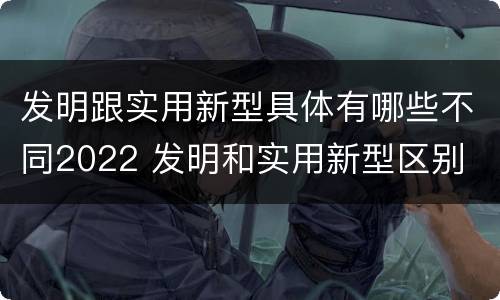 发明跟实用新型具体有哪些不同2022 发明和实用新型区别