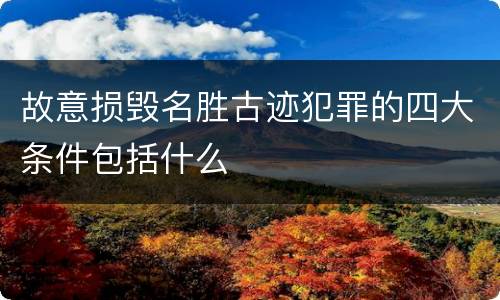 故意损毁名胜古迹犯罪的四大条件包括什么
