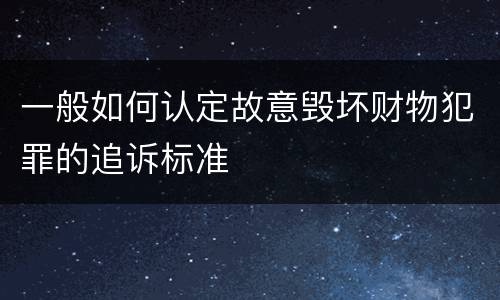 一般如何认定故意毁坏财物犯罪的追诉标准