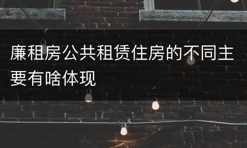 廉租房公共租赁住房的不同主要有啥体现