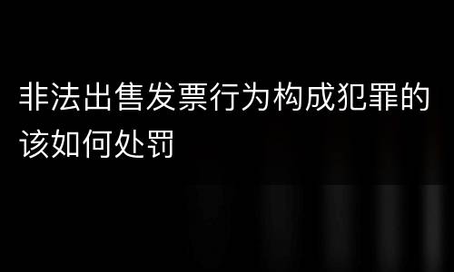 非法出售发票行为构成犯罪的该如何处罚