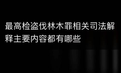 最高检盗伐林木罪相关司法解释主要内容都有哪些