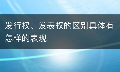 发行权、发表权的区别具体有怎样的表现