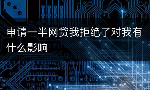 申请一半网贷我拒绝了对我有什么影响