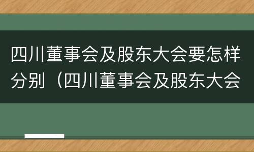 四川董事会及股东大会要怎样分别（四川董事会及股东大会要怎样分别召开）