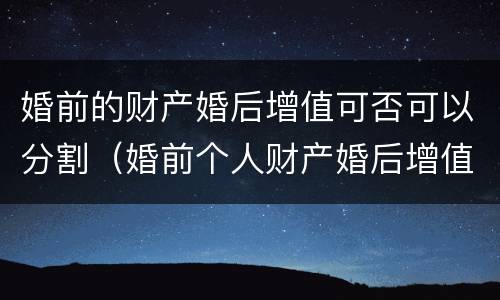 婚前的财产婚后增值可否可以分割（婚前个人财产婚后增值）