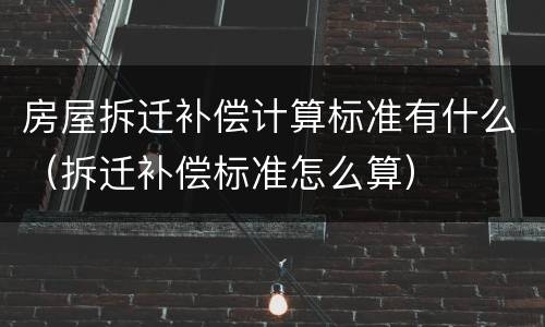 房屋拆迁补偿计算标准有什么（拆迁补偿标准怎么算）