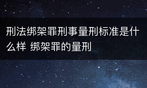 刑法绑架罪刑事量刑标准是什么样 绑架罪的量刑
