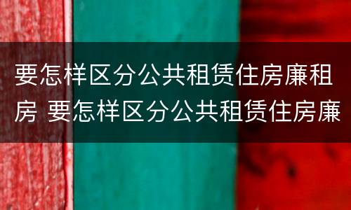 要怎样区分公共租赁住房廉租房 要怎样区分公共租赁住房廉租房和商品房