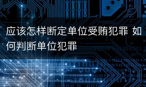 应该怎样断定单位受贿犯罪 如何判断单位犯罪