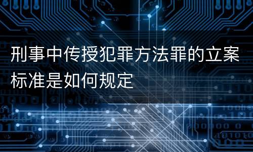 刑事中传授犯罪方法罪的立案标准是如何规定