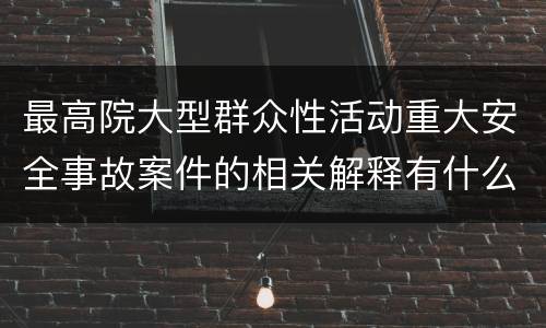 最高院大型群众性活动重大安全事故案件的相关解释有什么内容