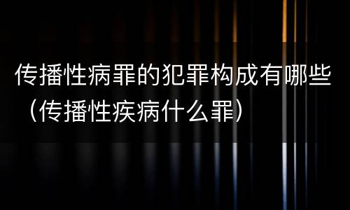 传播性病罪的犯罪构成有哪些（传播性疾病什么罪）