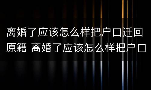 离婚了应该怎么样把户口迁回原籍 离婚了应该怎么样把户口迁回原籍地